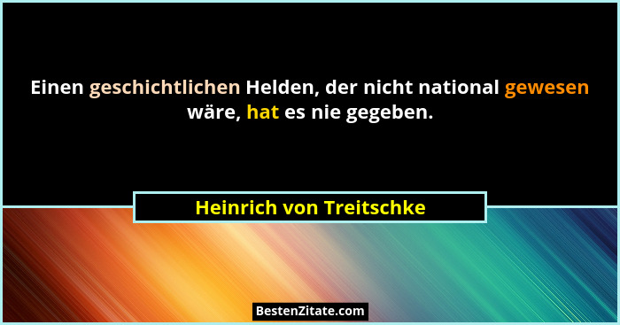 Einen geschichtlichen Helden, der nicht national gewesen wäre, hat es nie gegeben.... - Heinrich von Treitschke