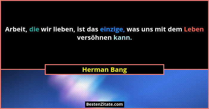 Arbeit, die wir lieben, ist das einzige, was uns mit dem Leben versöhnen kann.... - Herman Bang