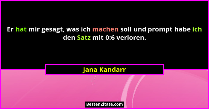 Er hat mir gesagt, was ich machen soll und prompt habe ich den Satz mit 0:6 verloren.... - Jana Kandarr