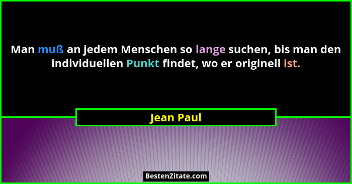 Man muß an jedem Menschen so lange suchen, bis man den individuellen Punkt findet, wo er originell ist.... - Jean Paul
