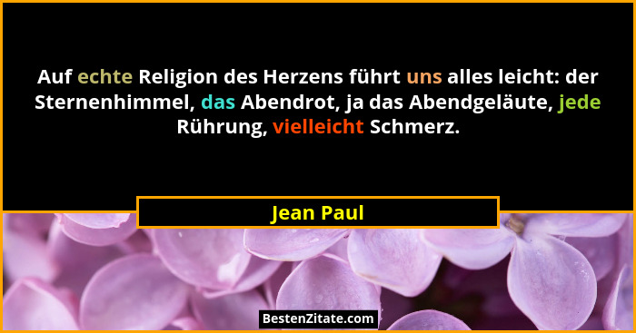 Auf echte Religion des Herzens führt uns alles leicht: der Sternenhimmel, das Abendrot, ja das Abendgeläute, jede Rührung, vielleicht Schm... - Jean Paul