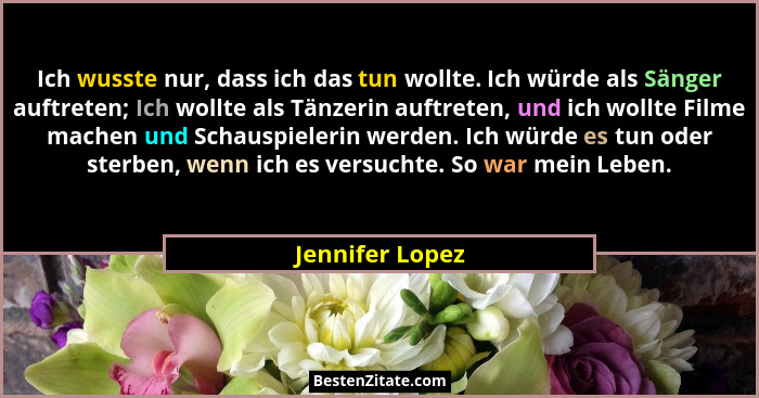 Ich wusste nur, dass ich das tun wollte. Ich würde als Sänger auftreten; Ich wollte als Tänzerin auftreten, und ich wollte Filme mach... - Jennifer Lopez