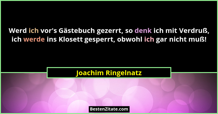 Werd ich vor's Gästebuch gezerrt, so denk ich mit Verdruß, ich werde ins Klosett gesperrt, obwohl ich gar nicht muß!... - Joachim Ringelnatz