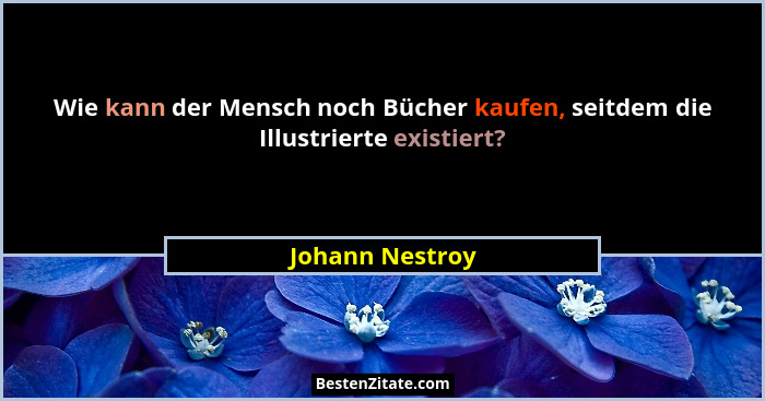Wie kann der Mensch noch Bücher kaufen, seitdem die Illustrierte existiert?... - Johann Nestroy