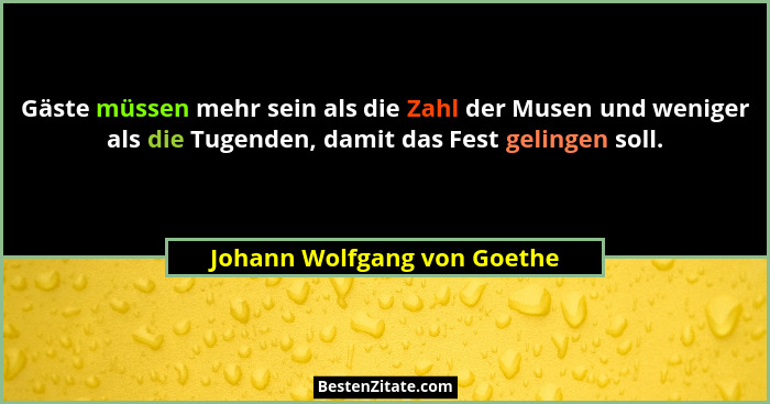 Gäste müssen mehr sein als die Zahl der Musen und weniger als die Tugenden, damit das Fest gelingen soll.... - Johann Wolfgang von Goethe