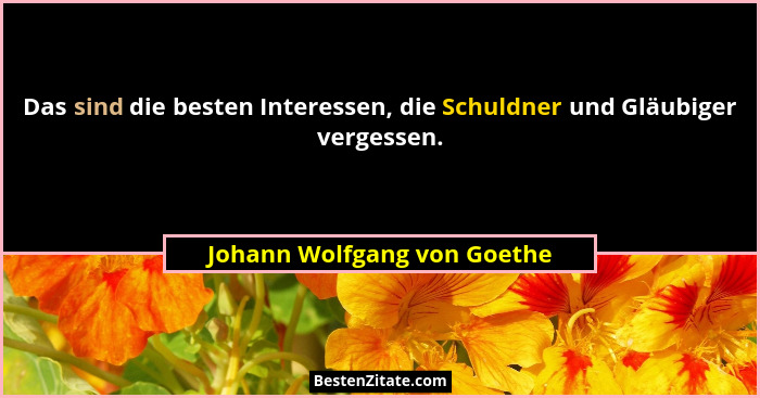 Das sind die besten Interessen, die Schuldner und Gläubiger vergessen.... - Johann Wolfgang von Goethe