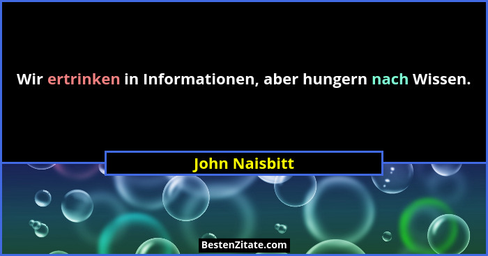 Wir ertrinken in Informationen, aber hungern nach Wissen.... - John Naisbitt