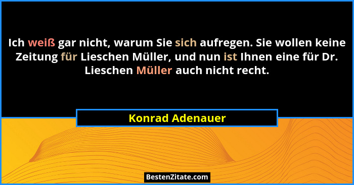 Ich weiß gar nicht, warum Sie sich aufregen. Sie wollen keine Zeitung für Lieschen Müller, und nun ist Ihnen eine für Dr. Lieschen M... - Konrad Adenauer