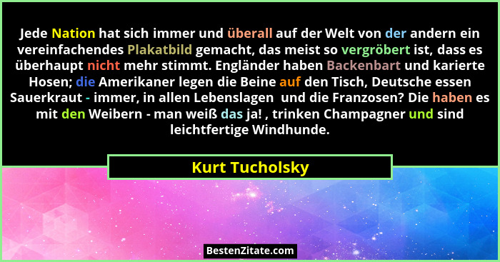 Jede Nation hat sich immer und überall auf der Welt von der andern ein vereinfachendes Plakatbild gemacht, das meist so vergröbert is... - Kurt Tucholsky