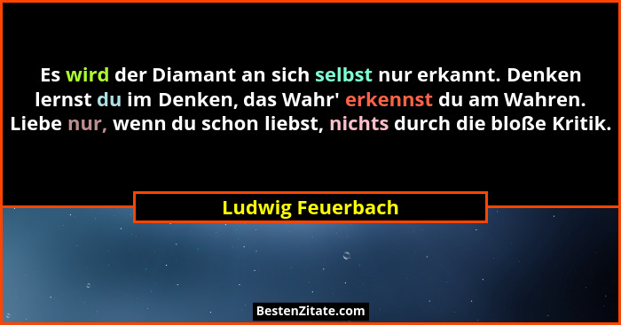 Es wird der Diamant an sich selbst nur erkannt. Denken lernst du im Denken, das Wahr' erkennst du am Wahren. Liebe nur, wenn du... - Ludwig Feuerbach