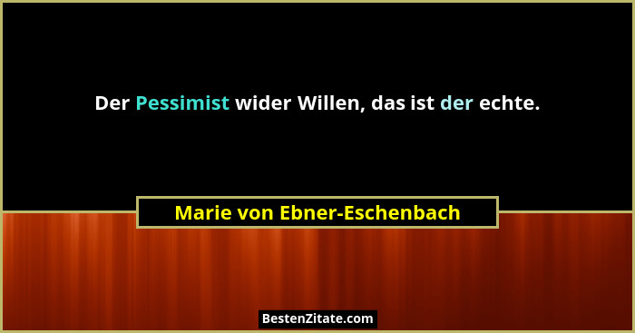 Der Pessimist wider Willen, das ist der echte.... - Marie von Ebner-Eschenbach