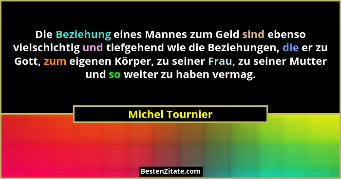 Die Beziehung eines Mannes zum Geld sind ebenso vielschichtig und tiefgehend wie die Beziehungen, die er zu Gott, zum eigenen Körper... - Michel Tournier