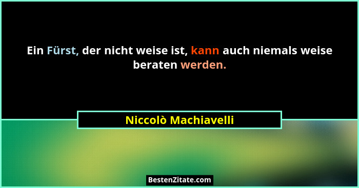 Ein Fürst, der nicht weise ist, kann auch niemals weise beraten werden.... - Niccolò Machiavelli