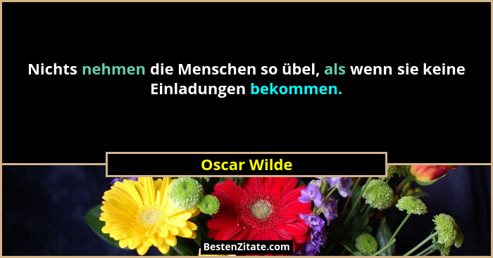 Nichts nehmen die Menschen so übel, als wenn sie keine Einladungen bekommen.... - Oscar Wilde