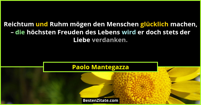 Reichtum und Ruhm mögen den Menschen glücklich machen, – die höchsten Freuden des Lebens wird er doch stets der Liebe verdanken.... - Paolo Mantegazza