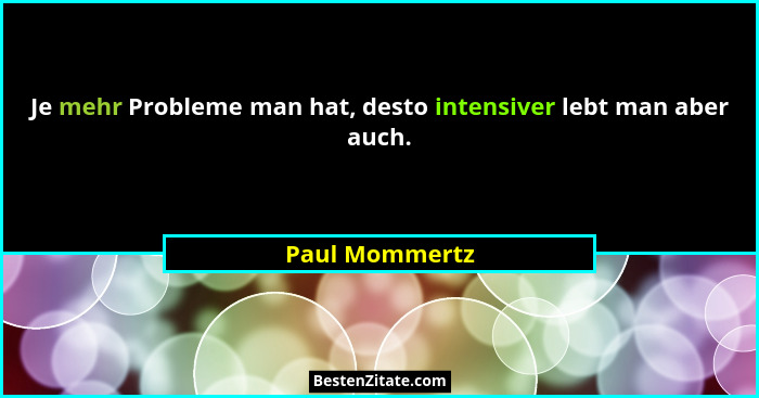 Je mehr Probleme man hat, desto intensiver lebt man aber auch.... - Paul Mommertz