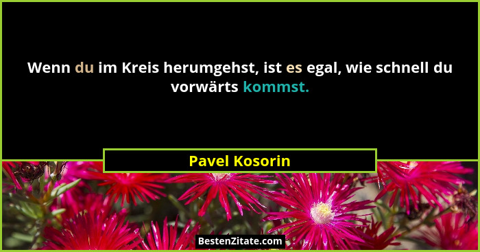 Wenn du im Kreis herumgehst, ist es egal, wie schnell du vorwärts kommst.... - Pavel Kosorin