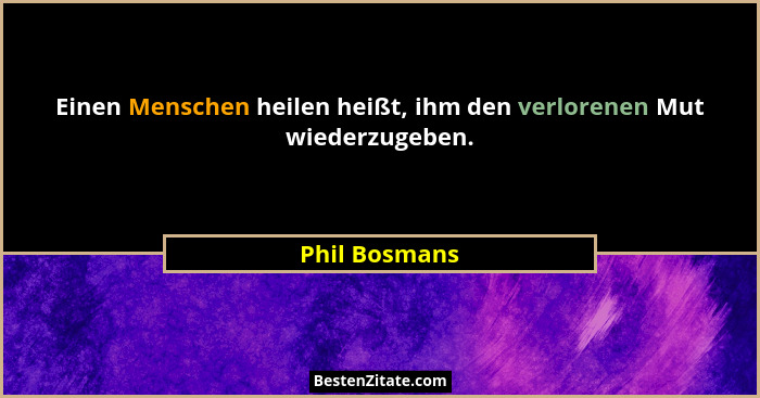 Einen Menschen heilen heißt, ihm den verlorenen Mut wiederzugeben.... - Phil Bosmans