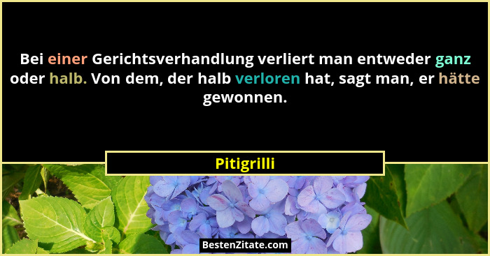 Bei einer Gerichtsverhandlung verliert man entweder ganz oder halb. Von dem, der halb verloren hat, sagt man, er hätte gewonnen.... - Pitigrilli