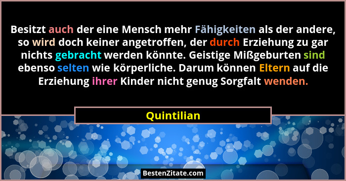 Besitzt auch der eine Mensch mehr Fähigkeiten als der andere, so wird doch keiner angetroffen, der durch Erziehung zu gar nichts gebracht... - Quintilian