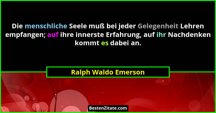 Die menschliche Seele muß bei jeder Gelegenheit Lehren empfangen; auf ihre innerste Erfahrung, auf ihr Nachdenken kommt es dabei... - Ralph Waldo Emerson