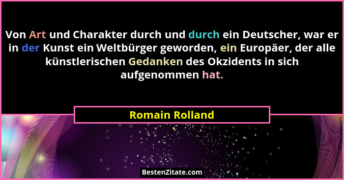 Von Art und Charakter durch und durch ein Deutscher, war er in der Kunst ein Weltbürger geworden, ein Europäer, der alle künstlerisch... - Romain Rolland