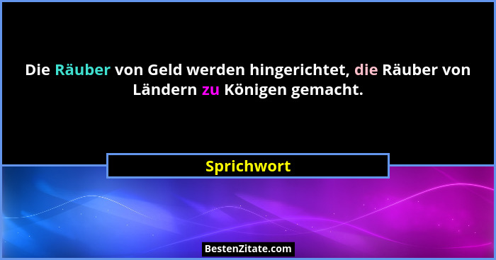 Die Räuber von Geld werden hingerichtet, die Räuber von Ländern zu Königen gemacht.... - Sprichwort