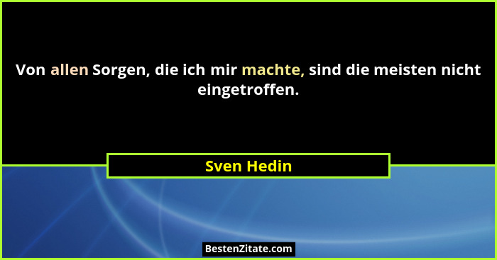 Von allen Sorgen, die ich mir machte, sind die meisten nicht eingetroffen.... - Sven Hedin