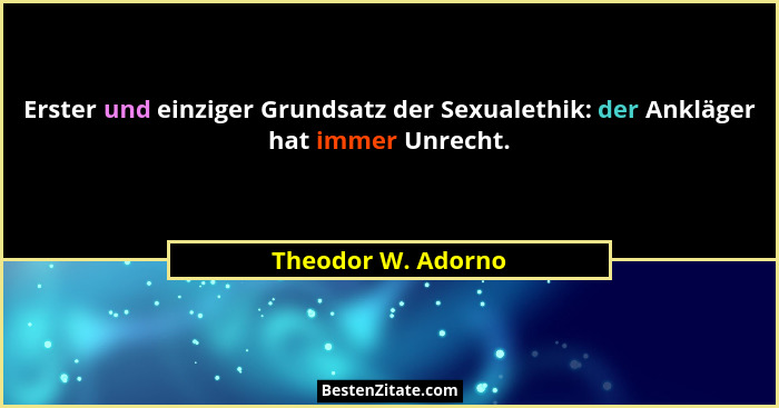 Erster und einziger Grundsatz der Sexualethik: der Ankläger hat immer Unrecht.... - Theodor W. Adorno