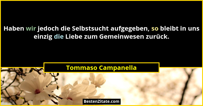 Haben wir jedoch die Selbstsucht aufgegeben, so bleibt in uns einzig die Liebe zum Gemeinwesen zurück.... - Tommaso Campanella