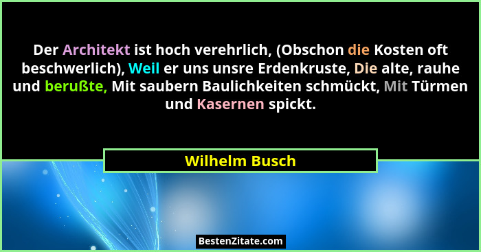 Der Architekt ist hoch verehrlich, (Obschon die Kosten oft beschwerlich), Weil er uns unsre Erdenkruste, Die alte, rauhe und berußte,... - Wilhelm Busch