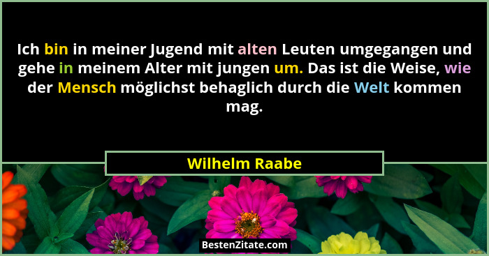 Ich bin in meiner Jugend mit alten Leuten umgegangen und gehe in meinem Alter mit jungen um. Das ist die Weise, wie der Mensch möglich... - Wilhelm Raabe