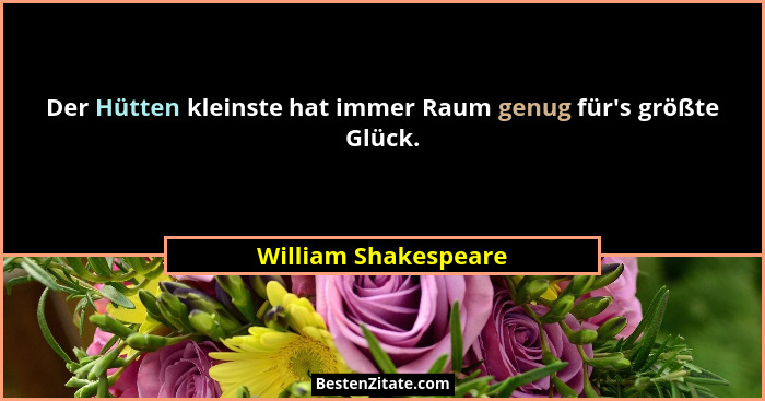 Der Hütten kleinste hat immer Raum genug für's größte Glück.... - William Shakespeare