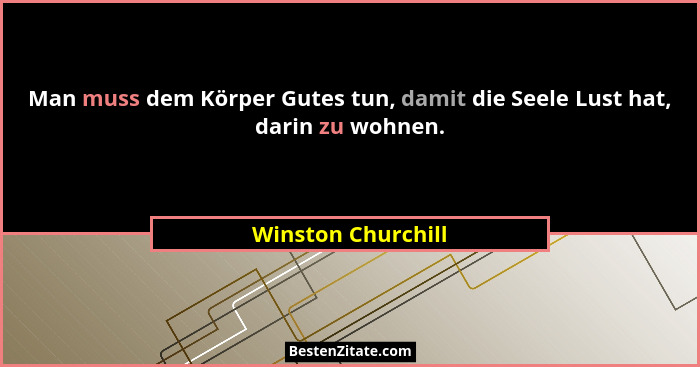 Man muss dem Körper Gutes tun, damit die Seele Lust hat, darin zu wohnen.... - Winston Churchill