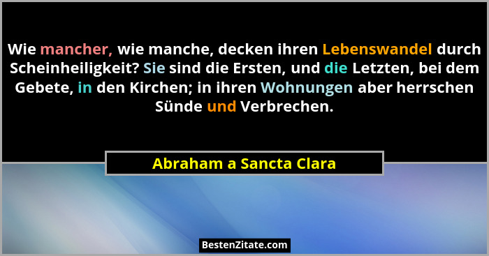 Wie mancher, wie manche, decken ihren Lebenswandel durch Scheinheiligkeit? Sie sind die Ersten, und die Letzten, bei dem Gebe... - Abraham a Sancta Clara