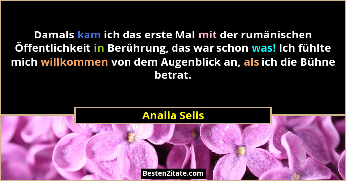 Damals kam ich das erste Mal mit der rumänischen Öffentlichkeit in Berührung, das war schon was! Ich fühlte mich willkommen von dem Aug... - Analia Selis