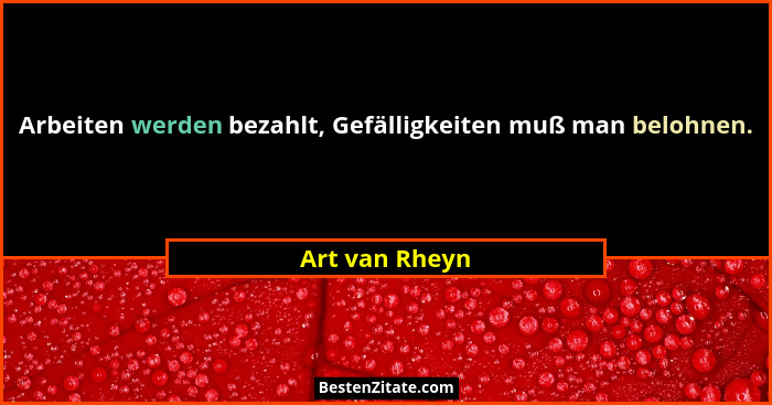 Arbeiten werden bezahlt, Gefälligkeiten muß man belohnen.... - Art van Rheyn
