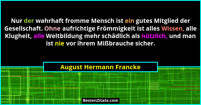 Nur der wahrhaft fromme Mensch ist ein gutes Mitglied der Gesellschaft. Ohne aufrichtige Frömmigkeit ist alles Wissen, alle K... - August Hermann Francke