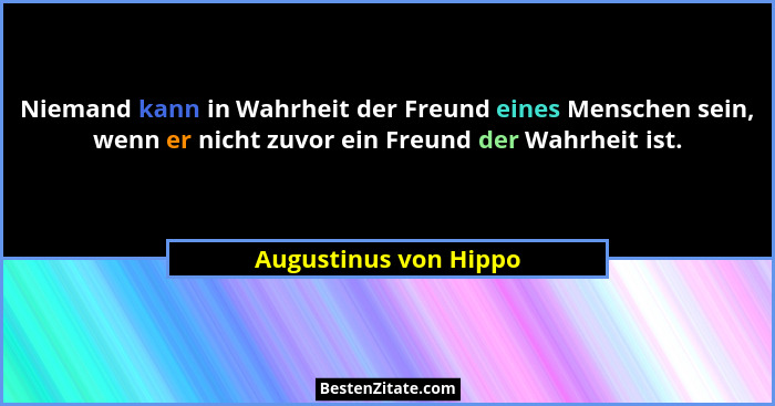 Niemand kann in Wahrheit der Freund eines Menschen sein, wenn er nicht zuvor ein Freund der Wahrheit ist.... - Augustinus von Hippo