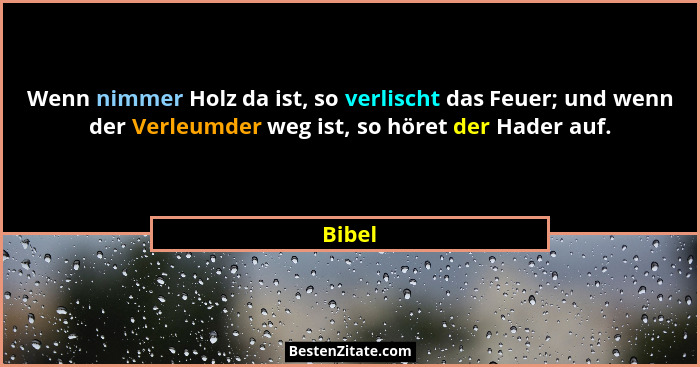 Wenn nimmer Holz da ist, so verlischt das Feuer; und wenn der Verleumder weg ist, so höret der Hader auf.... - Bibel