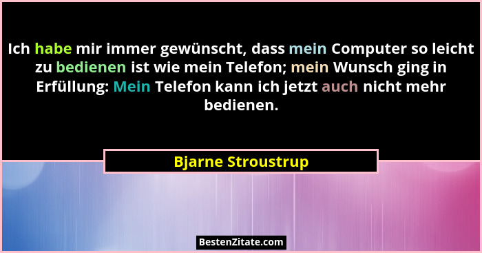 Ich habe mir immer gewünscht, dass mein Computer so leicht zu bedienen ist wie mein Telefon; mein Wunsch ging in Erfüllung: Mein T... - Bjarne Stroustrup