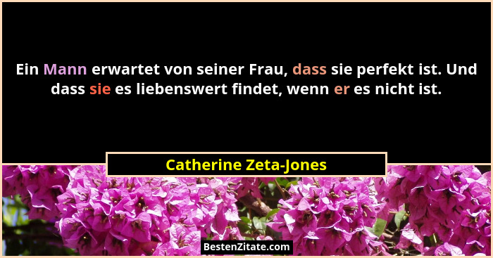 Ein Mann erwartet von seiner Frau, dass sie perfekt ist. Und dass sie es liebenswert findet, wenn er es nicht ist.... - Catherine Zeta-Jones