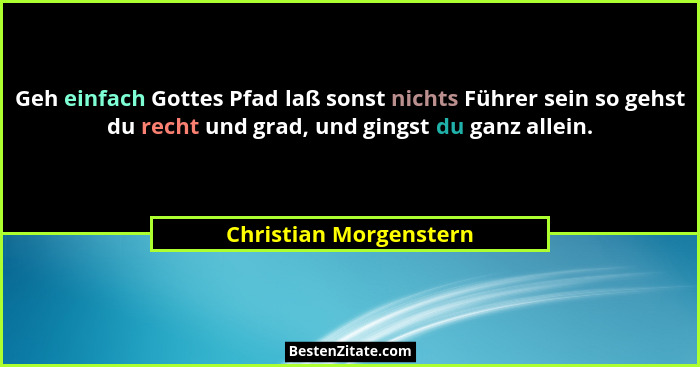 Geh einfach Gottes Pfad laß sonst nichts Führer sein so gehst du recht und grad, und gingst du ganz allein.... - Christian Morgenstern