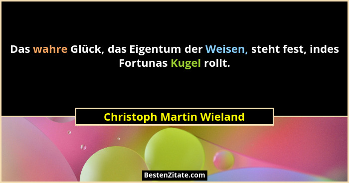 Das wahre Glück, das Eigentum der Weisen, steht fest, indes Fortunas Kugel rollt.... - Christoph Martin Wieland