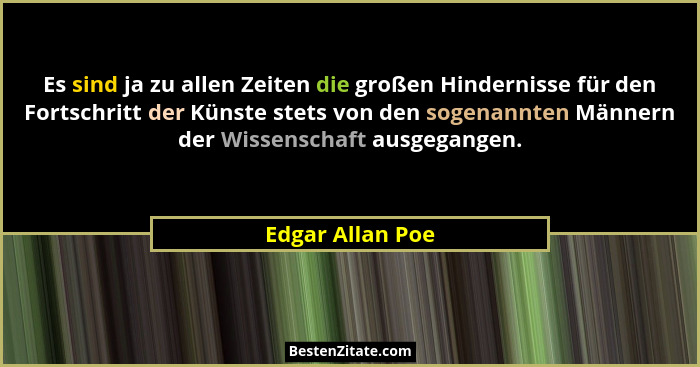Es sind ja zu allen Zeiten die großen Hindernisse für den Fortschritt der Künste stets von den sogenannten Männern der Wissenschaft... - Edgar Allan Poe