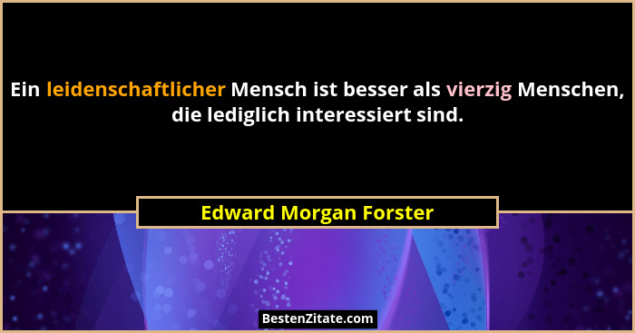 Ein leidenschaftlicher Mensch ist besser als vierzig Menschen, die lediglich interessiert sind.... - Edward Morgan Forster