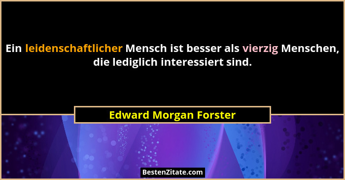 Ein leidenschaftlicher Mensch ist besser als vierzig Menschen, die lediglich interessiert sind.... - Edward Morgan Forster