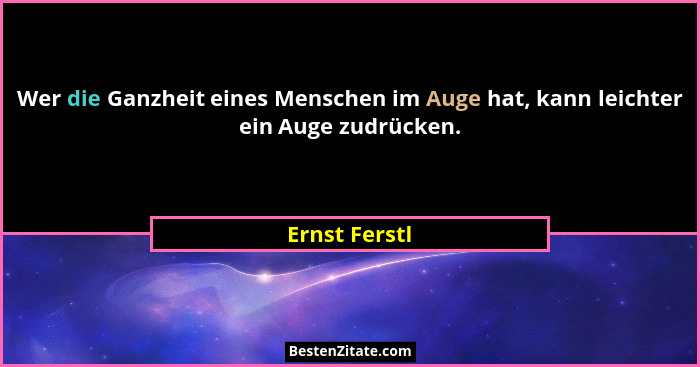 Wer die Ganzheit eines Menschen im Auge hat, kann leichter ein Auge zudrücken.... - Ernst Ferstl