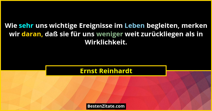 Wie sehr uns wichtige Ereignisse im Leben begleiten, merken wir daran, daß sie für uns weniger weit zurückliegen als in Wirklichkeit... - Ernst Reinhardt
