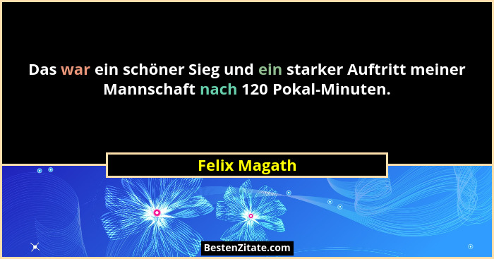 Das war ein schöner Sieg und ein starker Auftritt meiner Mannschaft nach 120 Pokal-Minuten.... - Felix Magath